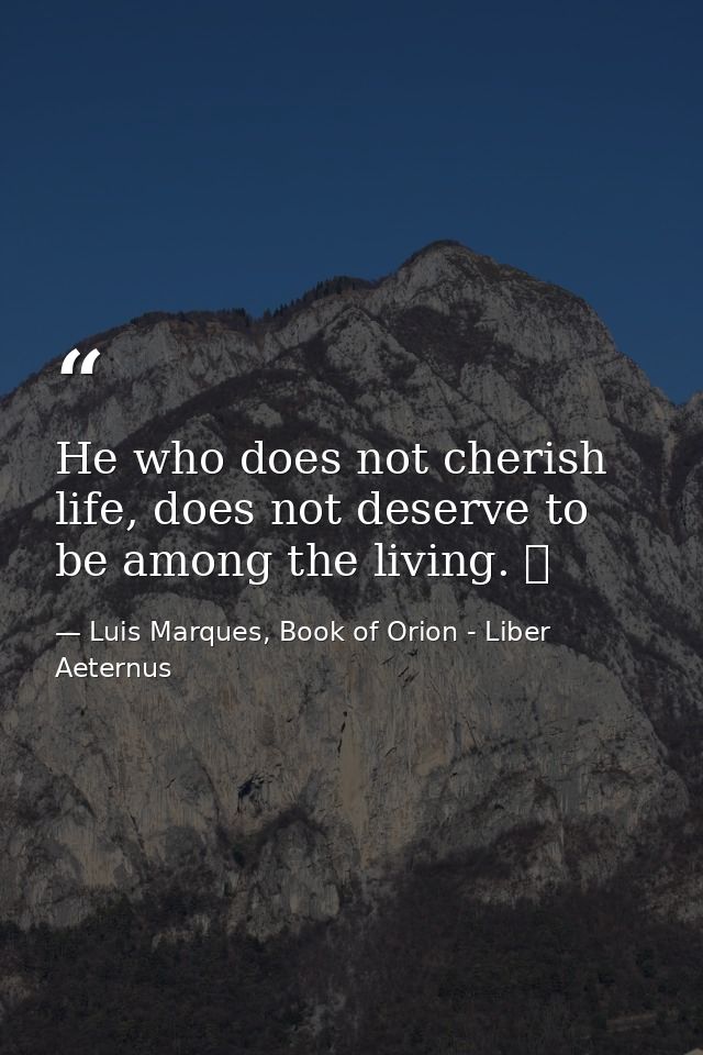 He who does not cherish life, does not deserve to be among the living. ☥ — Luis Marques, Book of Orion - Liber Aeternus