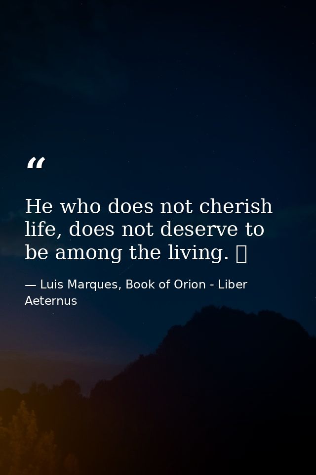 He who does not cherish life, does not deserve to be among the living. ☥ — Luis Marques, Book of Orion - Liber Aeternus