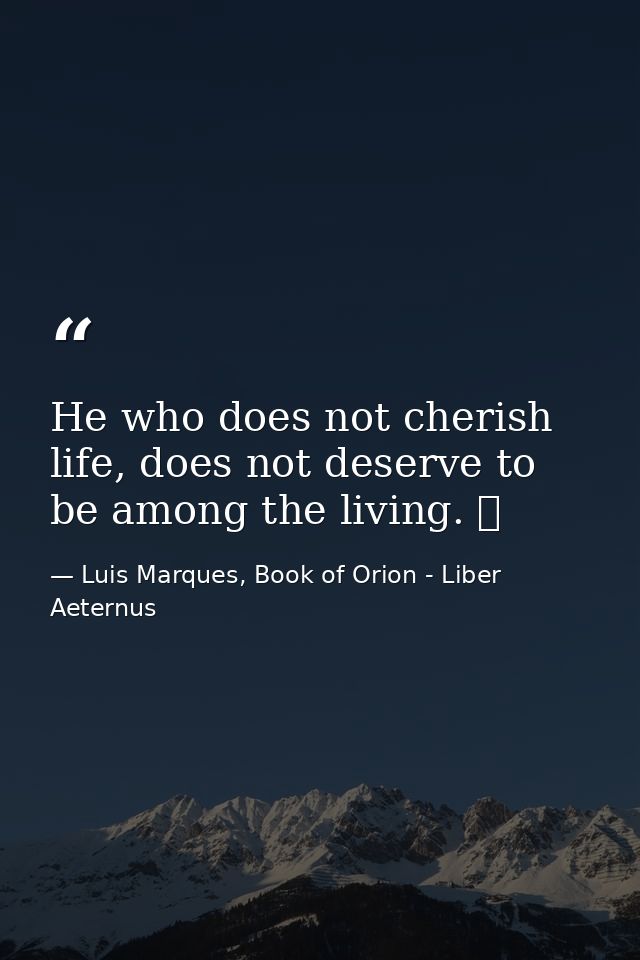 He who does not cherish life, does not deserve to be among the living. ☥ — Luis Marques, Book of Orion - Liber Aeternus