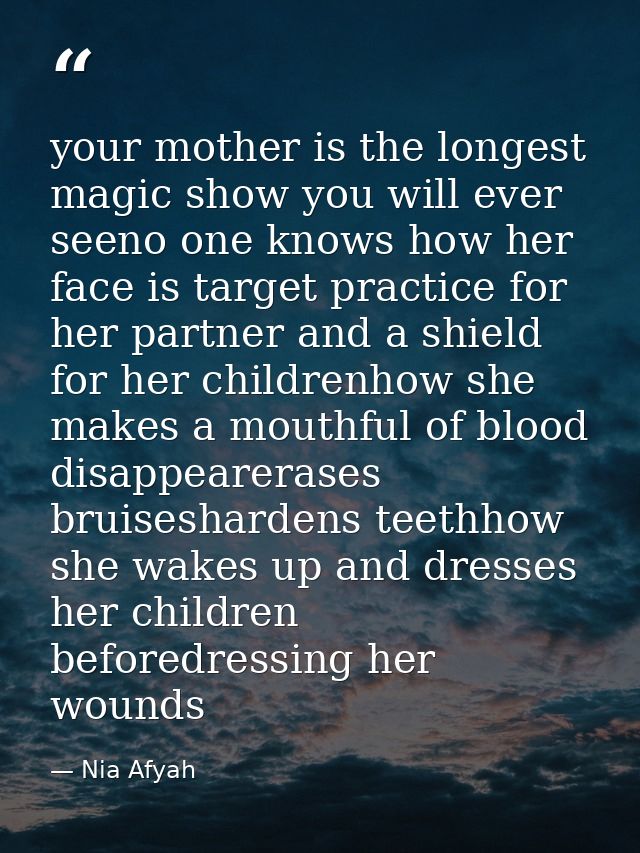 your mother is the longest magic show you will ever seeno one knows how her face is target practice for her partner and  — Nia Afyah