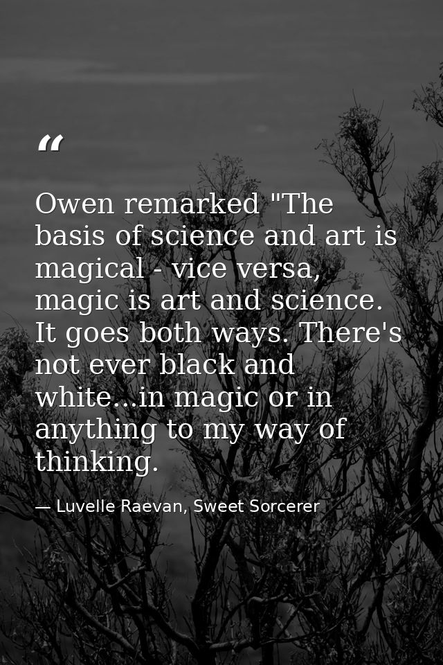 Owen remarked "The basis of science and art is magical - vice versa, magic is art and science. It goes both ways. There' — Luvelle Raevan, Sweet Sorcerer