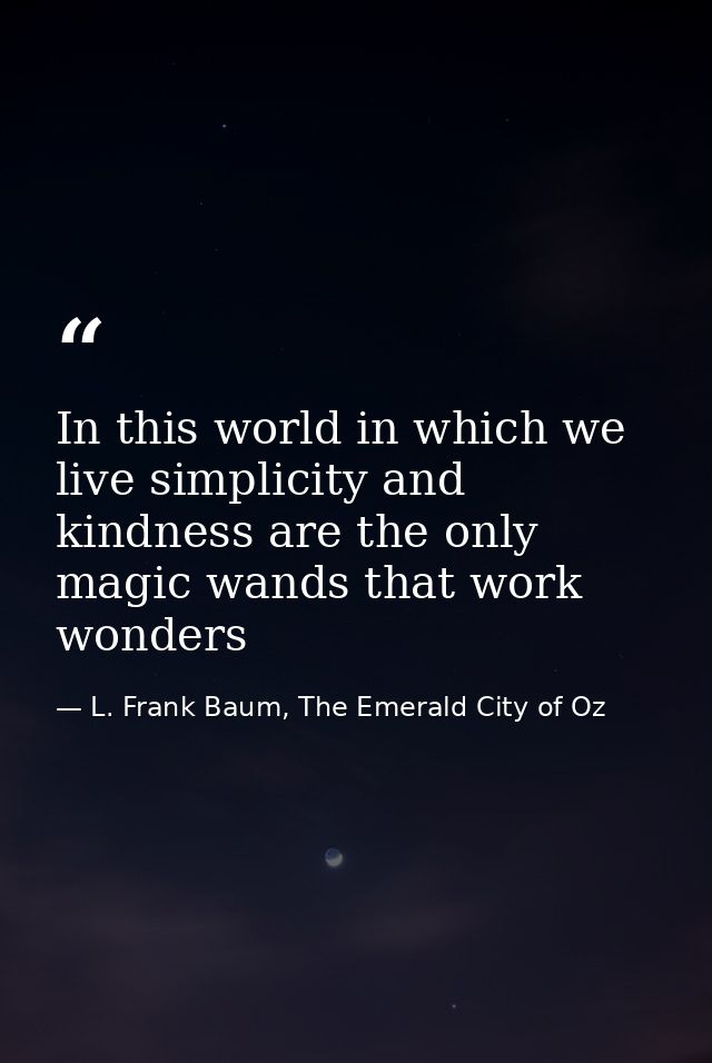In this world in which we live simplicity and kindness are the only magic wands that work wonders — L. Frank Baum, The Emerald City of Oz