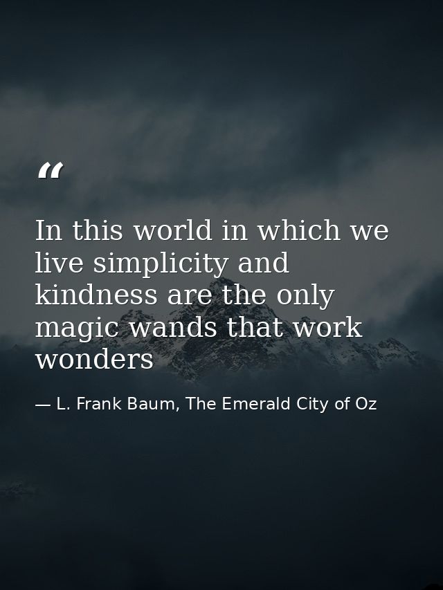 In this world in which we live simplicity and kindness are the only magic wands that work wonders — L. Frank Baum, The Emerald City of Oz