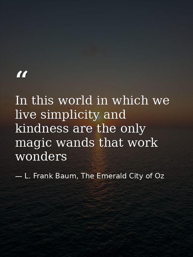 In this world in which we live simplicity and kindness are the only magic wands that work wonders — L. Frank Baum, The Emerald City of Oz