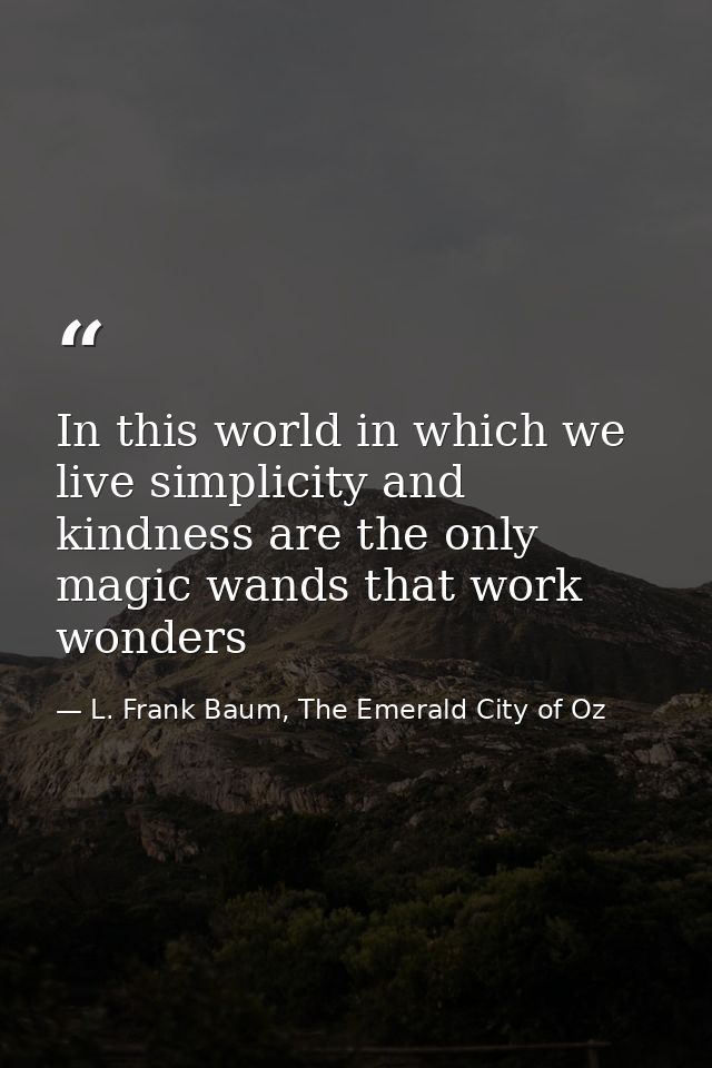 In this world in which we live simplicity and kindness are the only magic wands that work wonders — L. Frank Baum, The Emerald City of Oz