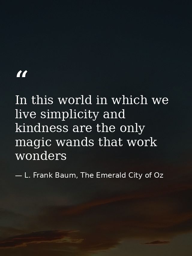 In this world in which we live simplicity and kindness are the only magic wands that work wonders — L. Frank Baum, The Emerald City of Oz