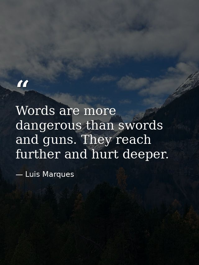 Words are more dangerous than swords and guns. They reach further and hurt deeper. — Luis Marques