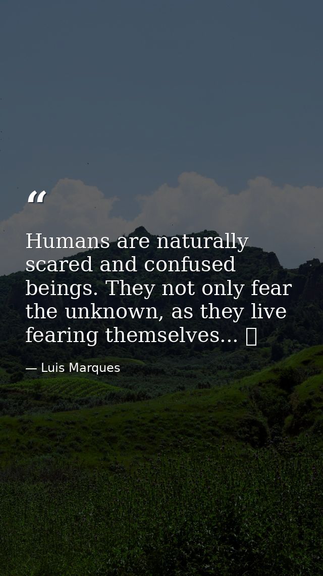 Humans are naturally scared and confused beings. They not only fear the unknown, as they live fearing themselves... ☥ — Luis Marques