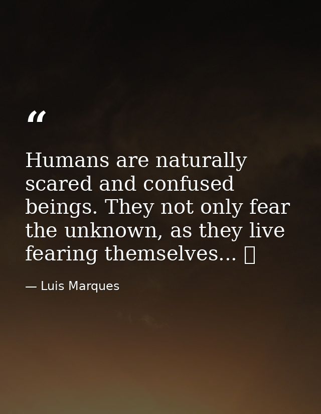 Humans are naturally scared and confused beings. They not only fear the unknown, as they live fearing themselves... ☥ — Luis Marques
