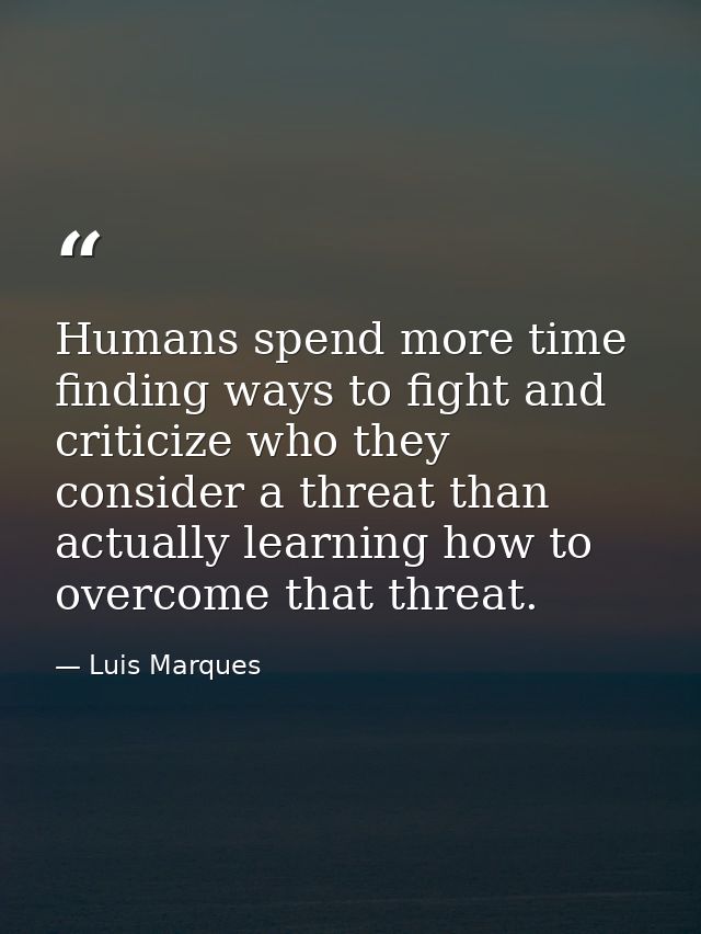 Humans spend more time finding ways to fight and criticize who they consider a threat than actually learning how to over — Luis Marques