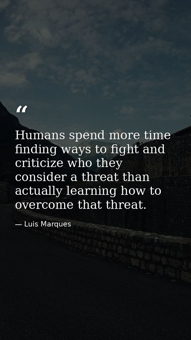 Humans spend more time finding ways to fight and criticize who they consider a threat than actually learning how to over — Luis Marques