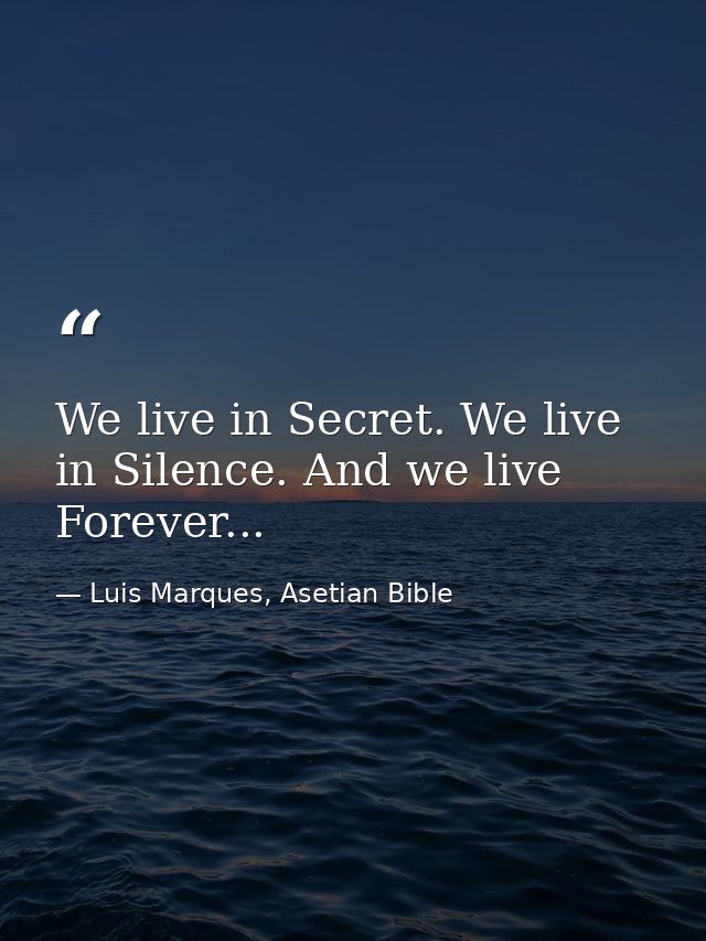 We live in Secret. We live in Silence. And we live Forever... — Luis Marques, Asetian Bible