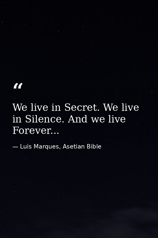 We live in Secret. We live in Silence. And we live Forever... — Luis Marques, Asetian Bible