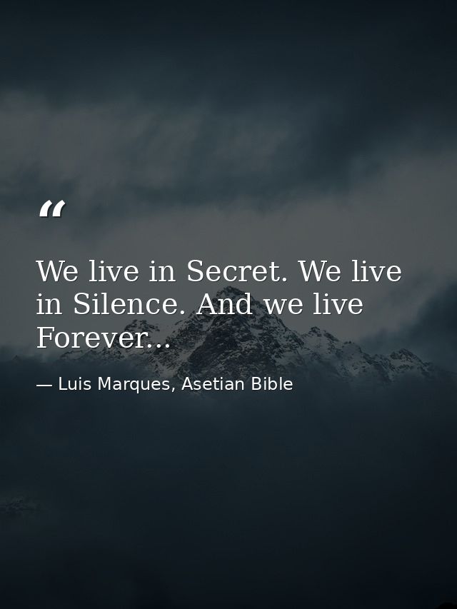 We live in Secret. We live in Silence. And we live Forever... — Luis Marques, Asetian Bible