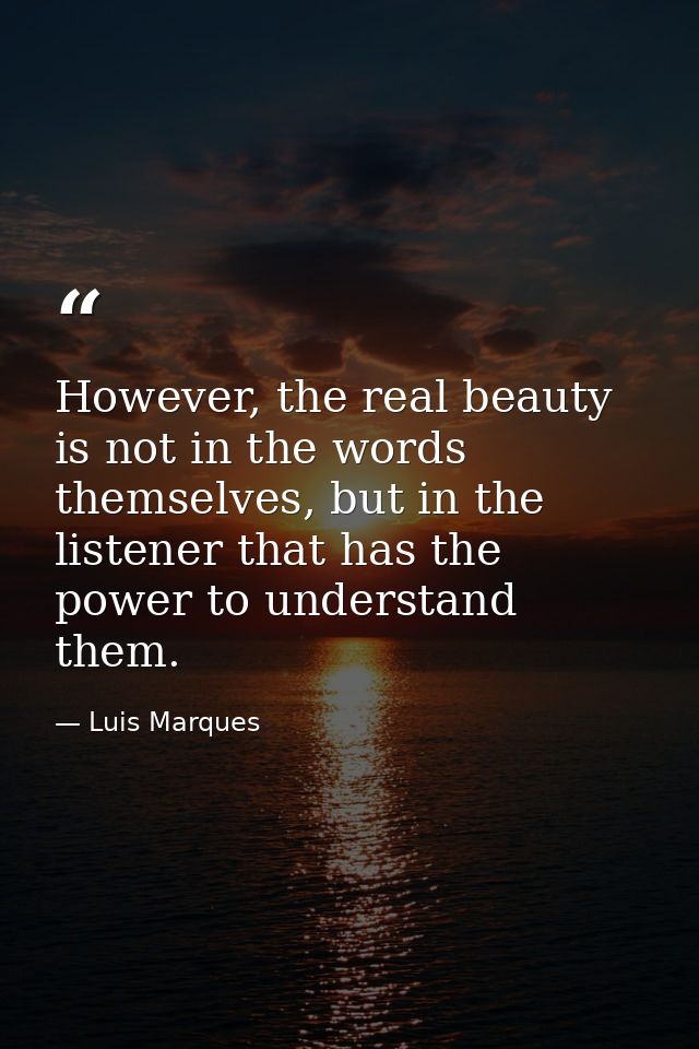 However, the real beauty is not in the words themselves, but in the listener that has the power to understand them. — Luis Marques