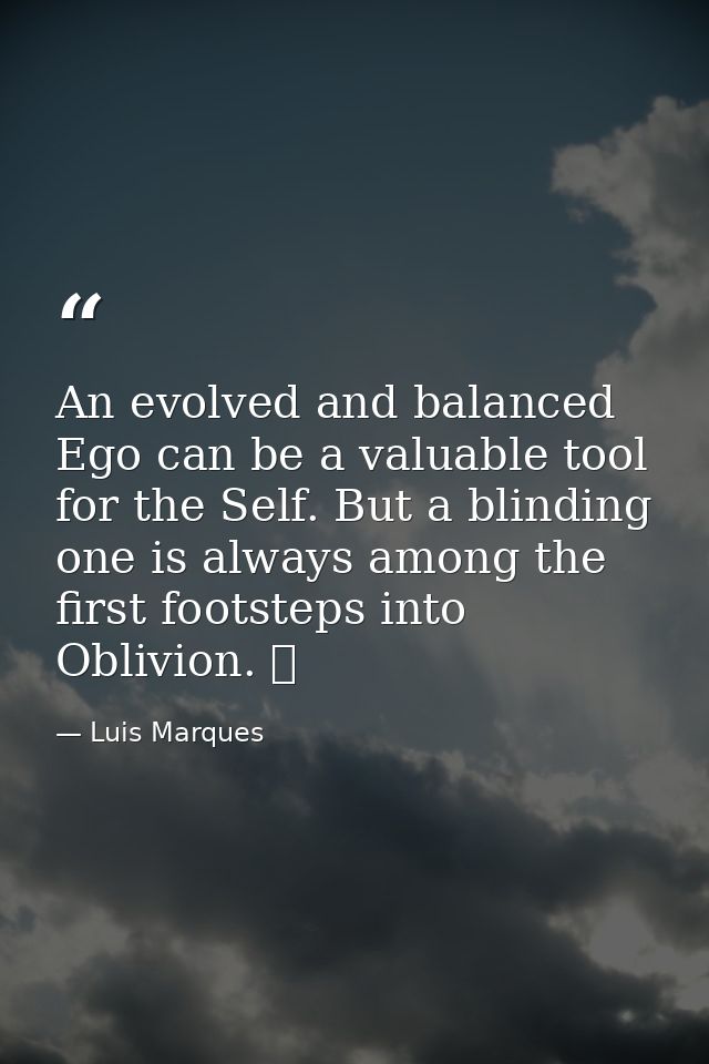 An evolved and balanced Ego can be a valuable tool for the Self. But a blinding one is always among the first footsteps  — Luis Marques