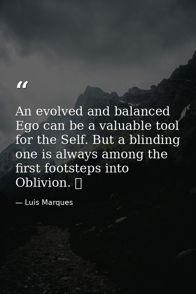 An evolved and balanced Ego can be a valuable tool for the Self. But a blinding one is always among the first footsteps  — Luis Marques
