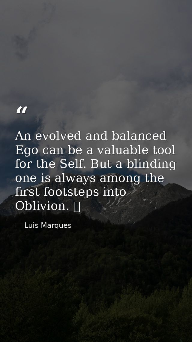 An evolved and balanced Ego can be a valuable tool for the Self. But a blinding one is always among the first footsteps  — Luis Marques
