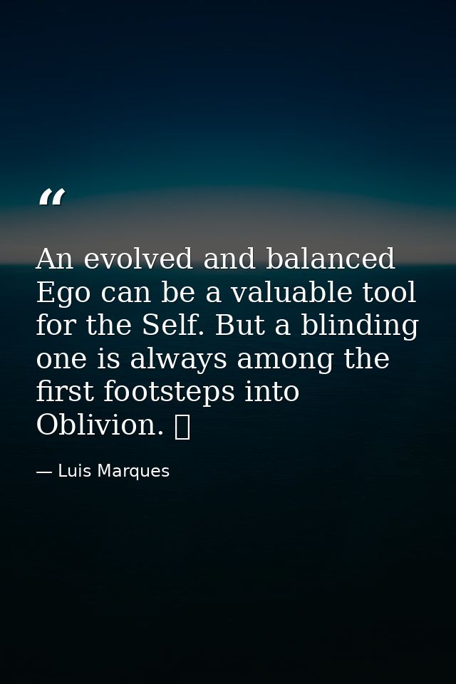 An evolved and balanced Ego can be a valuable tool for the Self. But a blinding one is always among the first footsteps  — Luis Marques