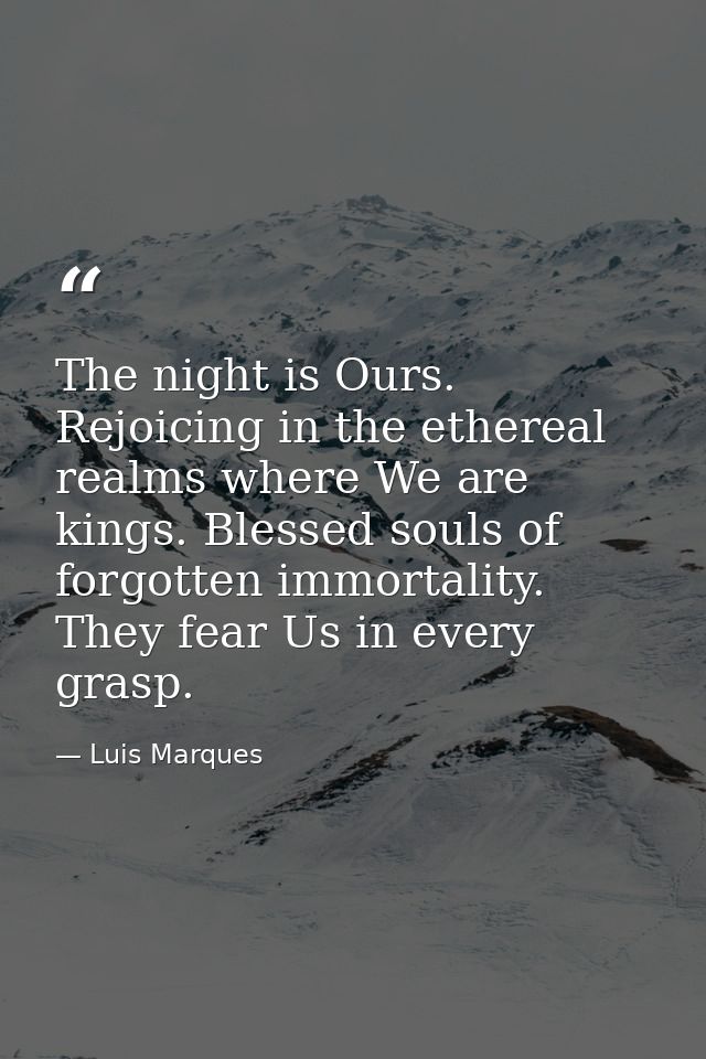 The night is Ours. Rejoicing in the ethereal realms where We are kings. Blessed souls of forgotten immortality. They fea — Luis Marques