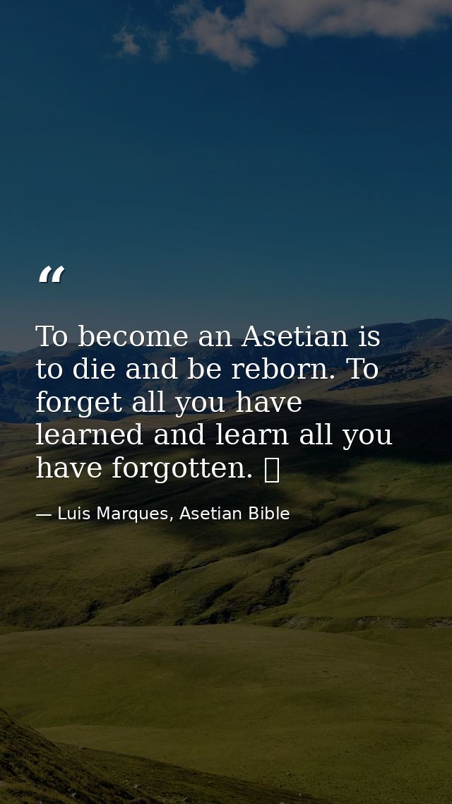 To become an Asetian is to die and be reborn. To forget all you have learned and learn all you have forgotten. ☥ — Luis Marques, Asetian Bible
