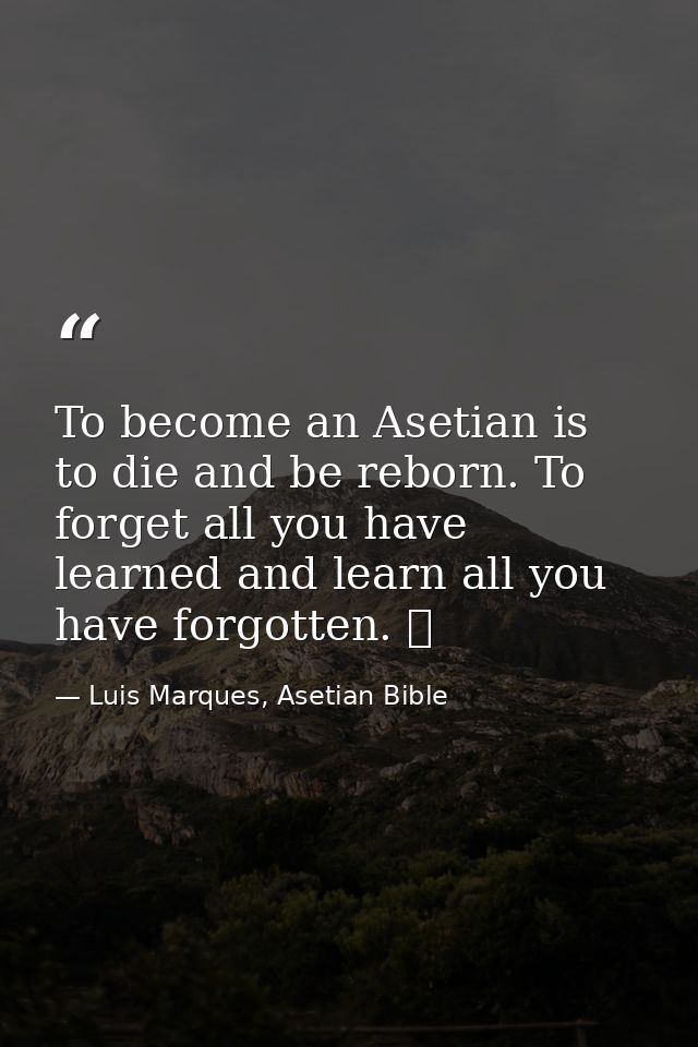 To become an Asetian is to die and be reborn. To forget all you have learned and learn all you have forgotten. ☥ — Luis Marques, Asetian Bible