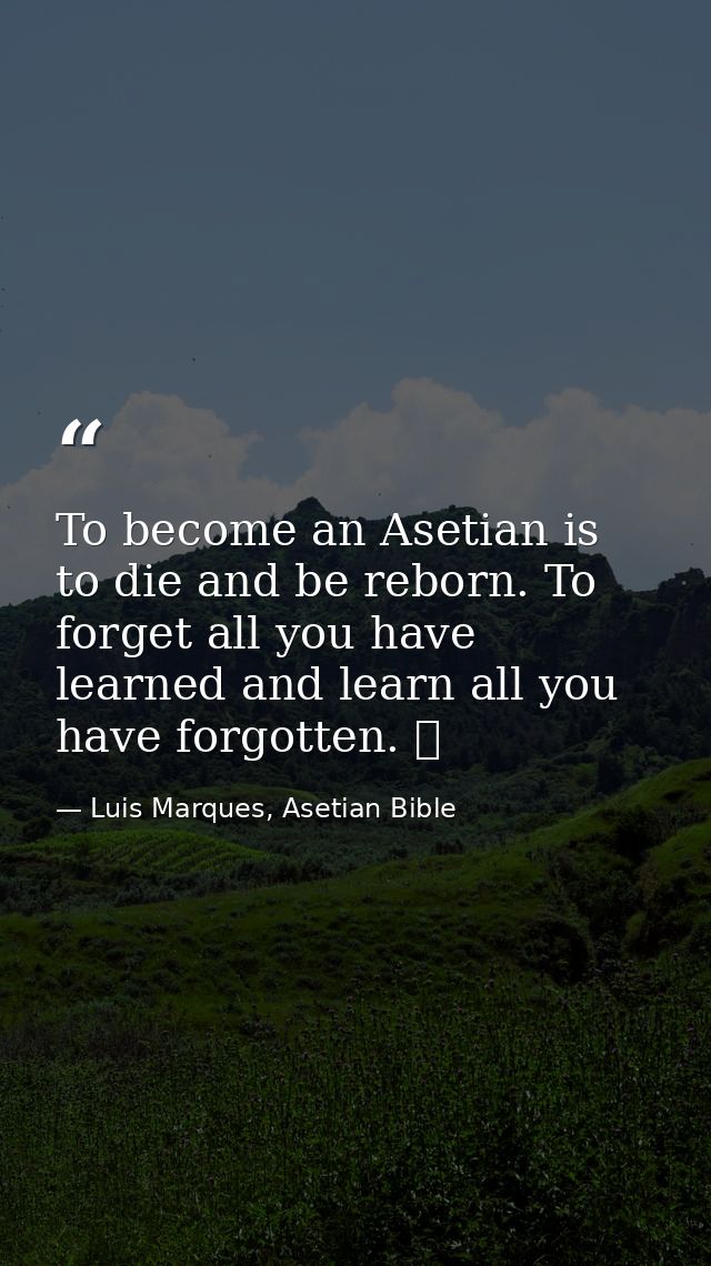 To become an Asetian is to die and be reborn. To forget all you have learned and learn all you have forgotten. ☥ — Luis Marques, Asetian Bible
