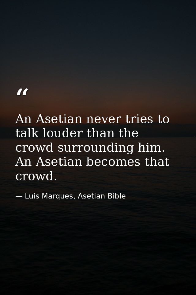 An Asetian never tries to talk louder than the crowd surrounding him. An Asetian becomes that crowd. — Luis Marques, Asetian Bible