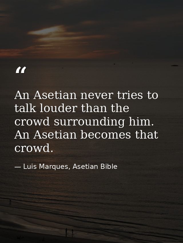 An Asetian never tries to talk louder than the crowd surrounding him. An Asetian becomes that crowd. — Luis Marques, Asetian Bible