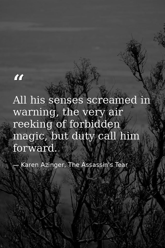 All his senses screamed in warning, the very air reeking of forbidden magic, but duty call him forward. — Karen Azinger, The Assassin's Tear