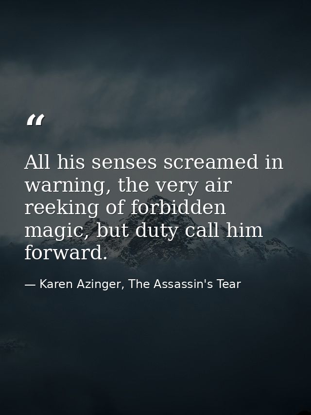 All his senses screamed in warning, the very air reeking of forbidden magic, but duty call him forward. — Karen Azinger, The Assassin's Tear