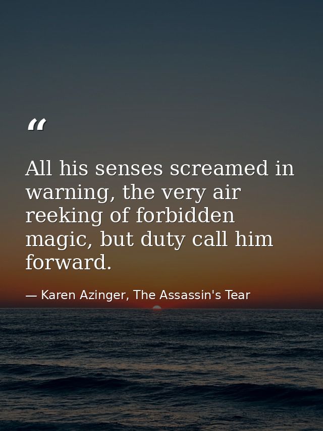 All his senses screamed in warning, the very air reeking of forbidden magic, but duty call him forward. — Karen Azinger, The Assassin's Tear