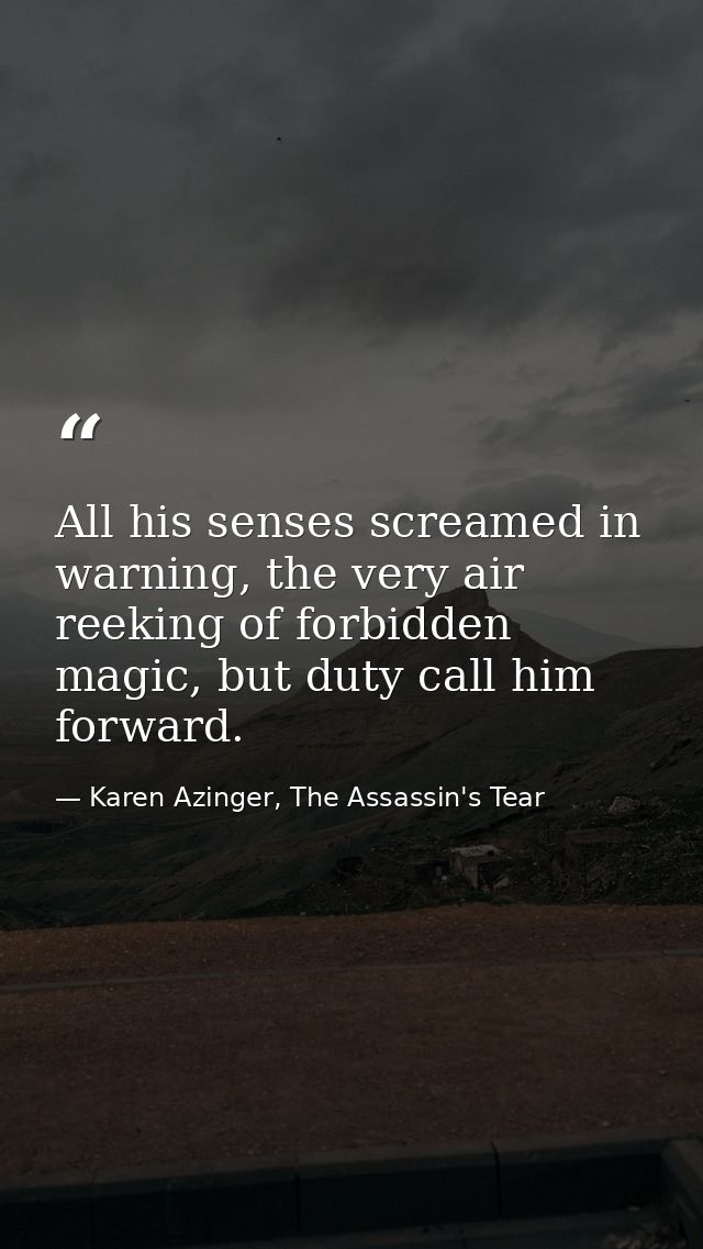 All his senses screamed in warning, the very air reeking of forbidden magic, but duty call him forward. — Karen Azinger, The Assassin's Tear