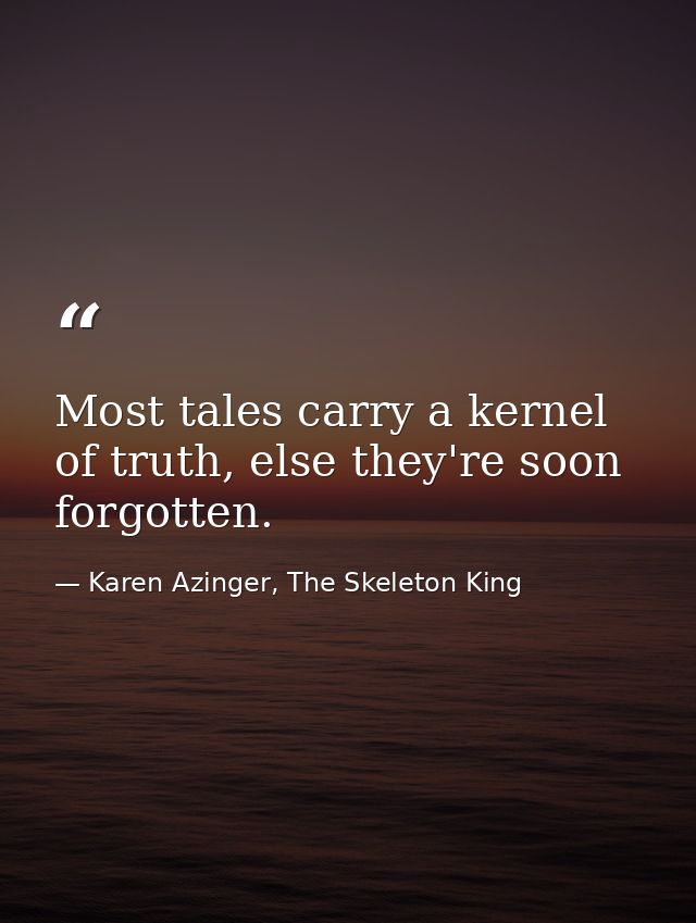 Most tales carry a kernel of truth, else they're soon forgotten. — Karen Azinger, The Skeleton King
