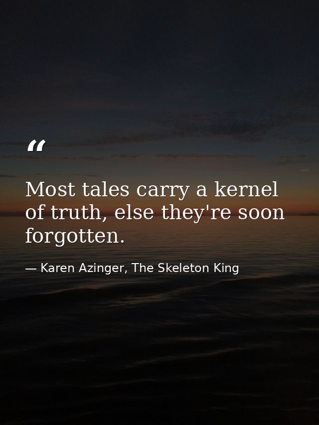 Most tales carry a kernel of truth, else they're soon forgotten. — Karen Azinger, The Skeleton King