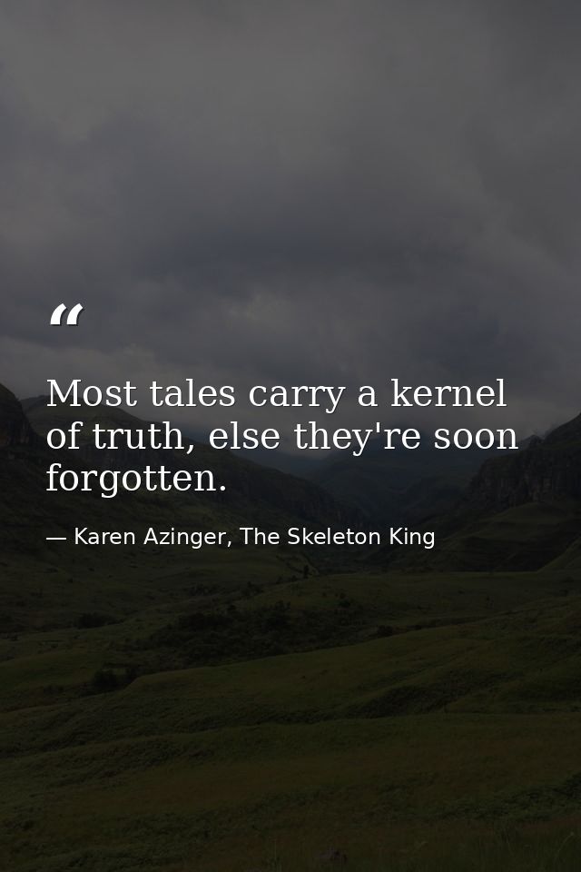Most tales carry a kernel of truth, else they're soon forgotten. — Karen Azinger, The Skeleton King