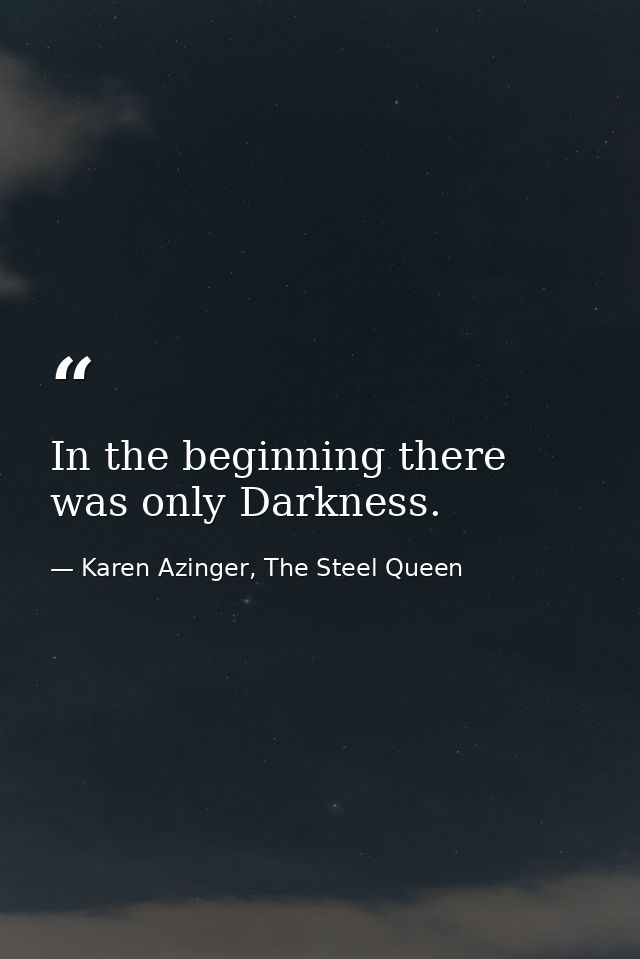 In the beginning there was only Darkness. — Karen Azinger, The Steel Queen