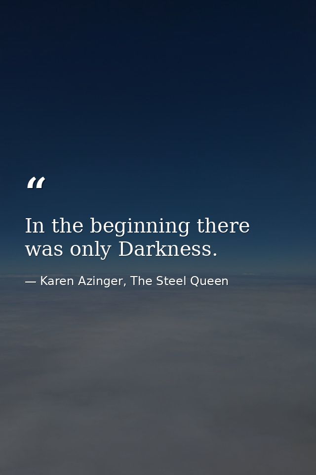 In the beginning there was only Darkness. — Karen Azinger, The Steel Queen
