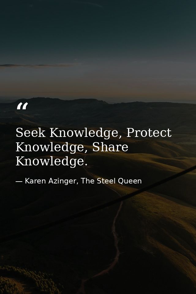 Seek Knowledge, Protect Knowledge, Share Knowledge. — Karen Azinger, The Steel Queen