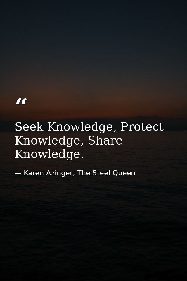 Seek Knowledge, Protect Knowledge, Share Knowledge. — Karen Azinger, The Steel Queen