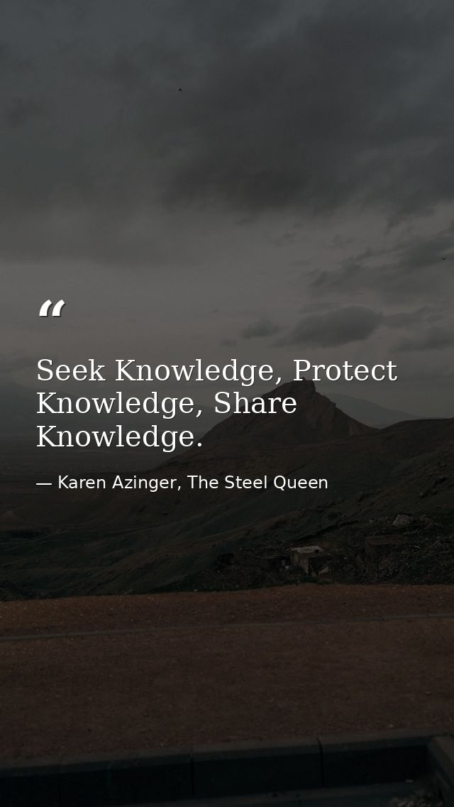 Seek Knowledge, Protect Knowledge, Share Knowledge. — Karen Azinger, The Steel Queen