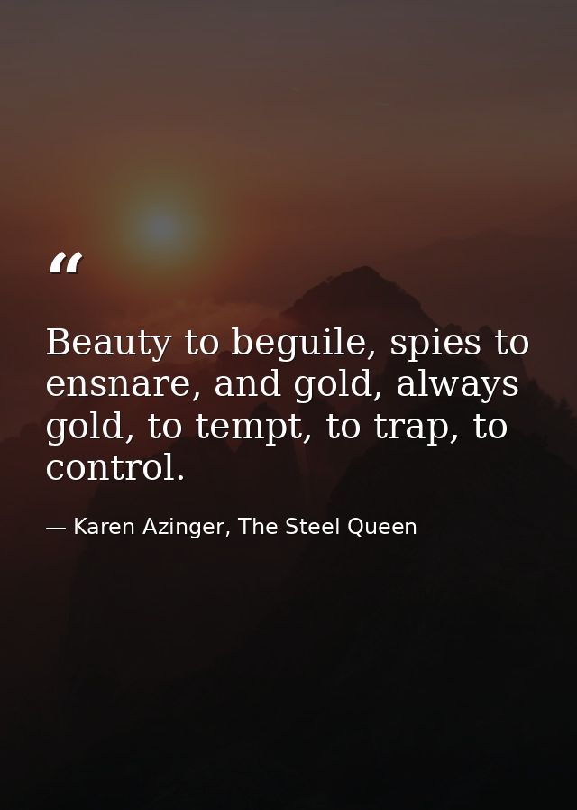 Beauty to beguile, spies to ensnare, and gold, always gold, to tempt, to trap, to control. — Karen Azinger, The Steel Queen