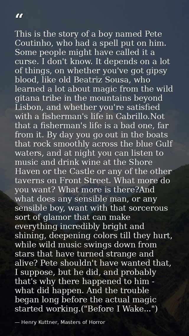 This is the story of a boy named Pete Coutinho, who had a spell put on him. Some people might have called it a curse. I  — Henry Kuttner, Masters of Horror