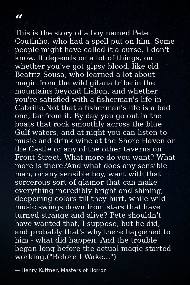 This is the story of a boy named Pete Coutinho, who had a spell put on him. Some people might have called it a curse. I  — Henry Kuttner, Masters of Horror