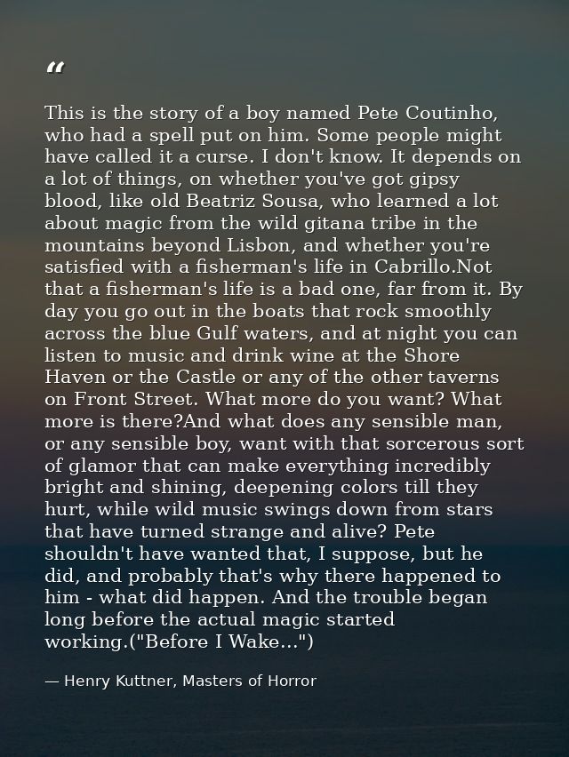 This is the story of a boy named Pete Coutinho, who had a spell put on him. Some people might have called it a curse. I  — Henry Kuttner, Masters of Horror