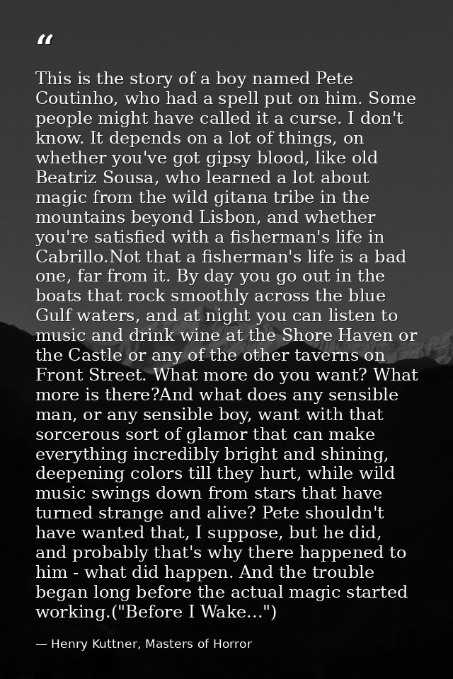 This is the story of a boy named Pete Coutinho, who had a spell put on him. Some people might have called it a curse. I  — Henry Kuttner, Masters of Horror
