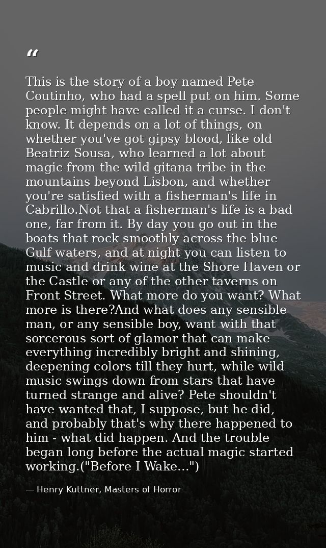 This is the story of a boy named Pete Coutinho, who had a spell put on him. Some people might have called it a curse. I  — Henry Kuttner, Masters of Horror