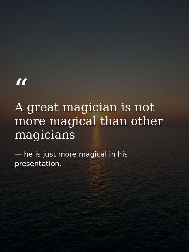 A great magician is not more magical than other magicians — he is just more magical in his presentation.
