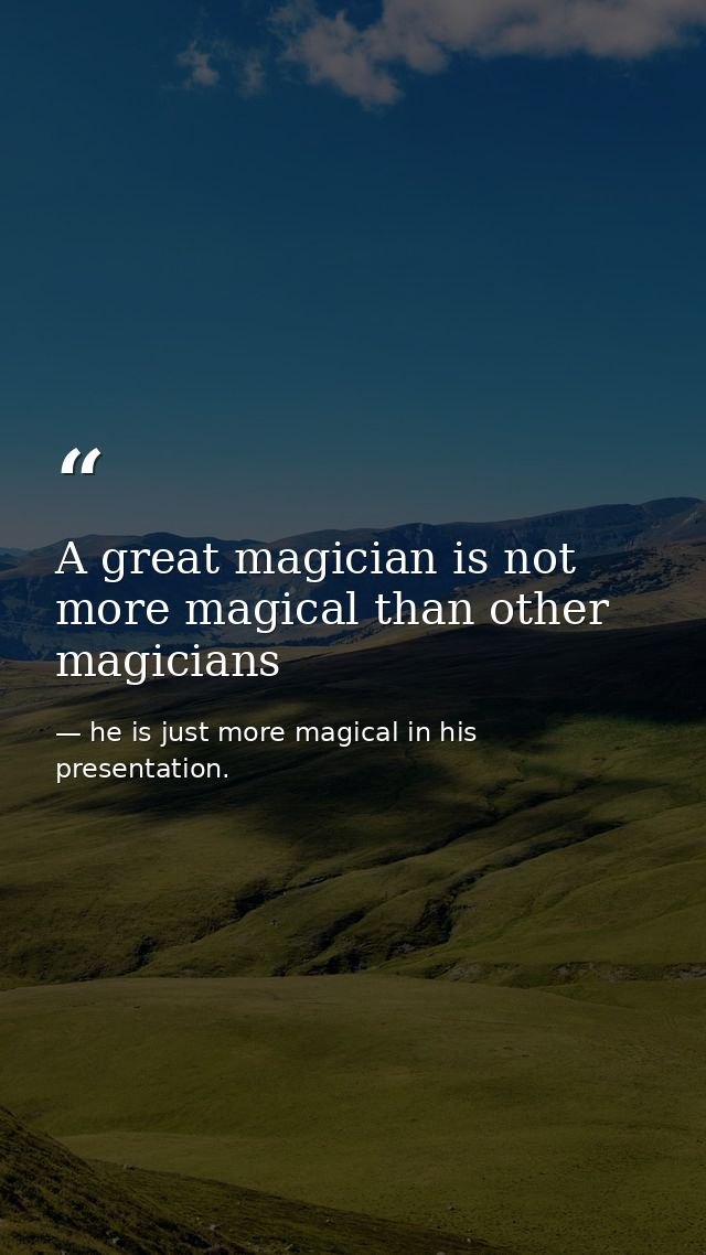 A great magician is not more magical than other magicians — he is just more magical in his presentation.