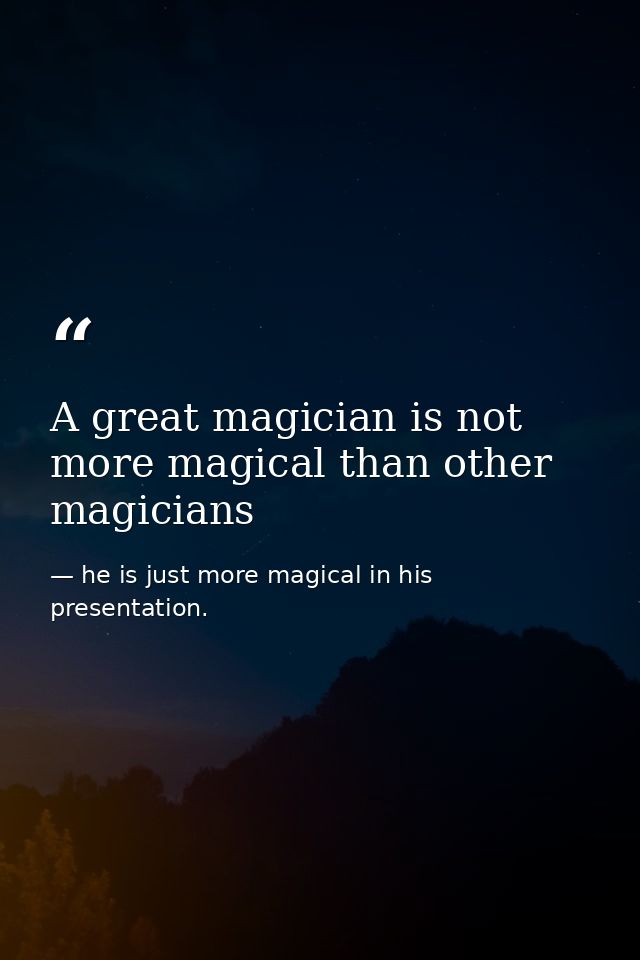 A great magician is not more magical than other magicians — he is just more magical in his presentation.